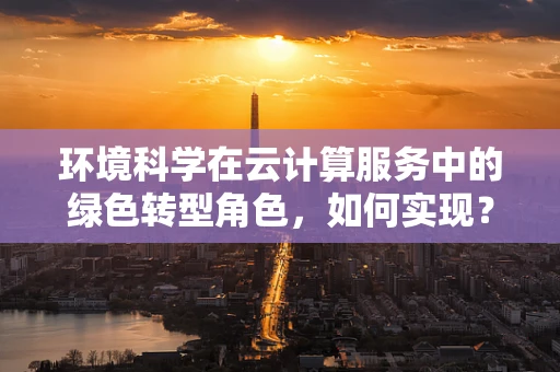 环境科学在云计算服务中的绿色转型角色，如何实现？