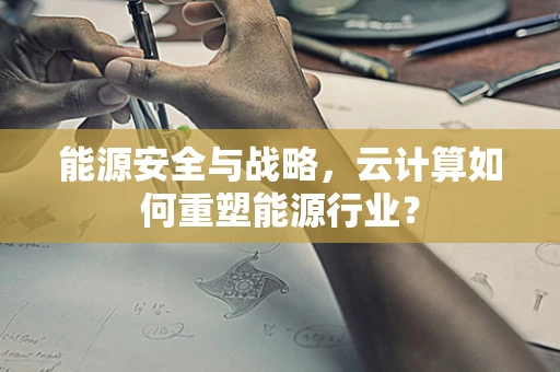 能源安全与战略，云计算如何重塑能源行业？
