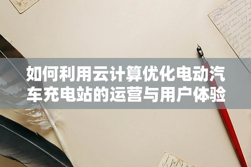如何利用云计算优化电动汽车充电站的运营与用户体验？
