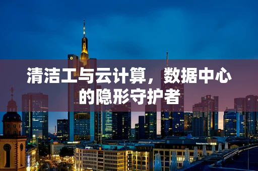 清洁工与云计算，数据中心的隐形守护者