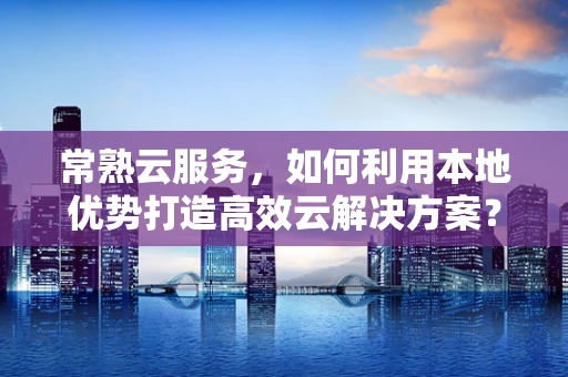 常熟云服务，如何利用本地优势打造高效云解决方案？