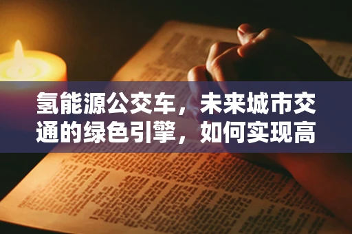 氢能源公交车，未来城市交通的绿色引擎，如何实现高效部署？