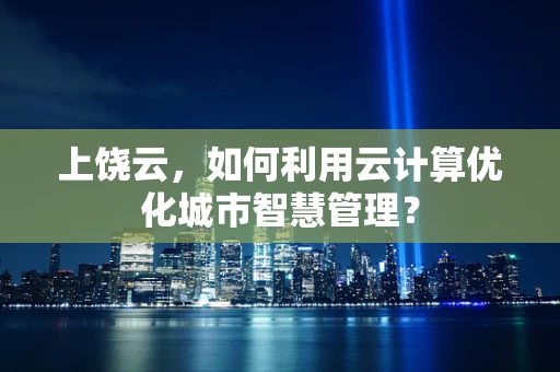 上饶云，如何利用云计算优化城市智慧管理？