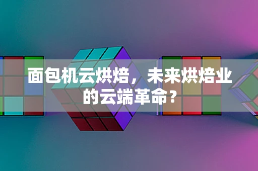 面包机云烘焙，未来烘焙业的云端革命？