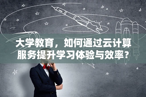 大学教育，如何通过云计算服务提升学习体验与效率？