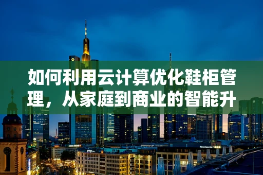 如何利用云计算优化鞋柜管理，从家庭到商业的智能升级？