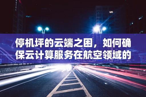 停机坪的云端之困，如何确保云计算服务在航空领域的无缝运行？