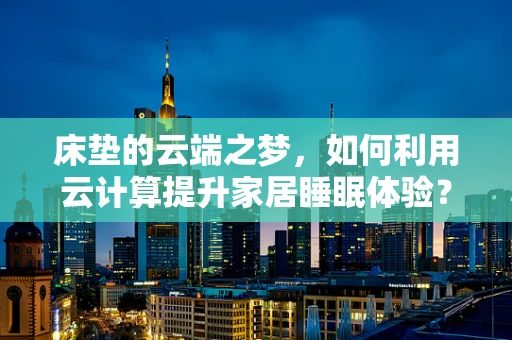 床垫的云端之梦，如何利用云计算提升家居睡眠体验？
