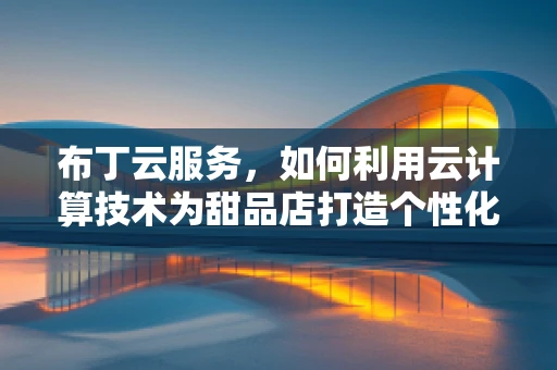 布丁云服务，如何利用云计算技术为甜品店打造个性化甜点推荐？