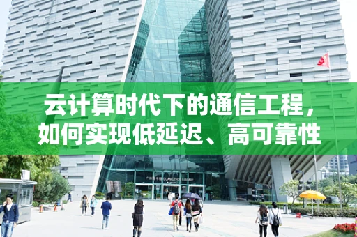 云计算时代下的通信工程，如何实现低延迟、高可靠性的数据传输？