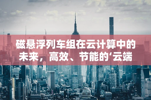 磁悬浮列车组在云计算中的未来，高效、节能的‘云端’出行？