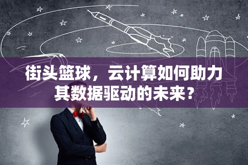 街头篮球，云计算如何助力其数据驱动的未来？
