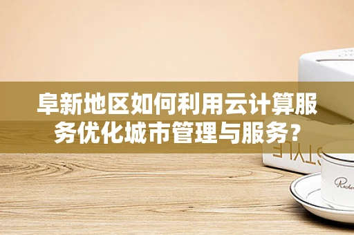 阜新地区如何利用云计算服务优化城市管理与服务？