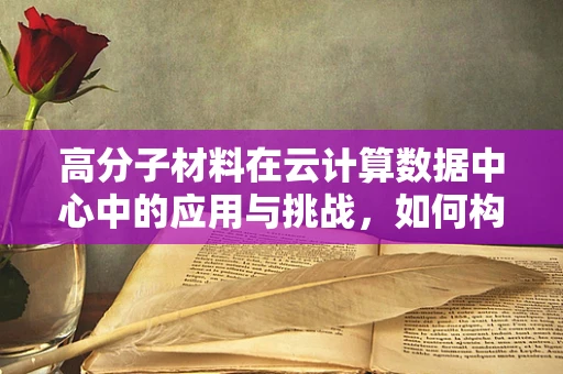 高分子材料在云计算数据中心中的应用与挑战，如何构建绿色、高效的云基础设施？
