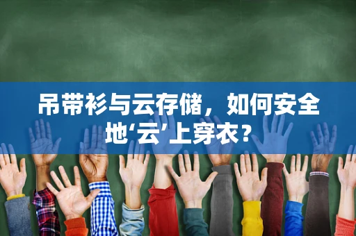 吊带衫与云存储，如何安全地‘云’上穿衣？