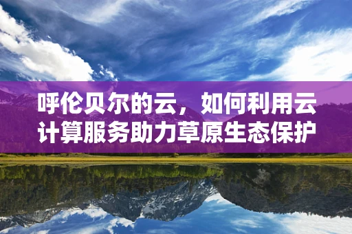 呼伦贝尔的云，如何利用云计算服务助力草原生态保护与可持续发展？