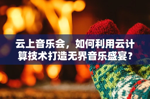 云上音乐会，如何利用云计算技术打造无界音乐盛宴？