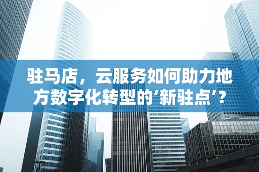 驻马店，云服务如何助力地方数字化转型的‘新驻点’？