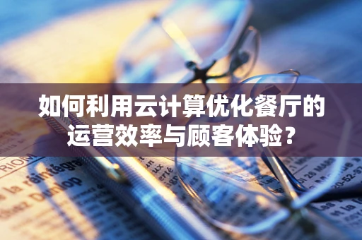 如何利用云计算优化餐厅的运营效率与顾客体验？