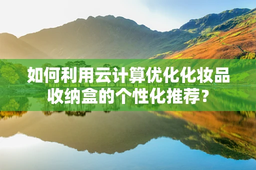 如何利用云计算优化化妆品收纳盒的个性化推荐？