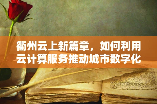 衢州云上新篇章，如何利用云计算服务推动城市数字化转型？