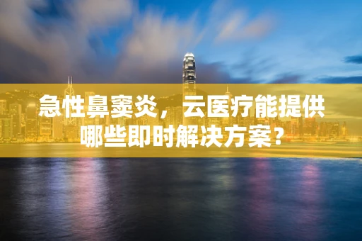 急性鼻窦炎，云医疗能提供哪些即时解决方案？