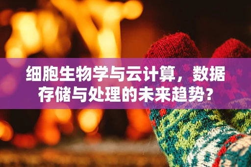 细胞生物学与云计算，数据存储与处理的未来趋势？