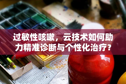 过敏性咳嗽，云技术如何助力精准诊断与个性化治疗？