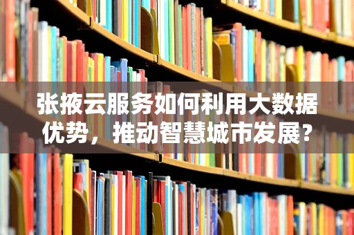 张掖云服务如何利用大数据优势，推动智慧城市发展？