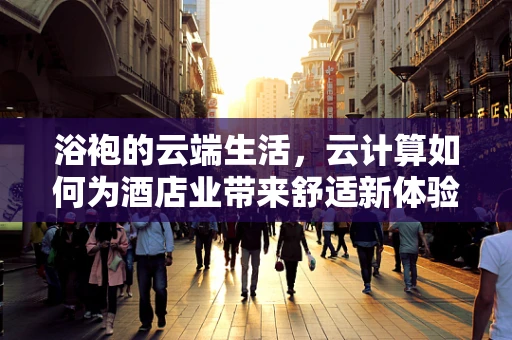 浴袍的云端生活，云计算如何为酒店业带来舒适新体验？