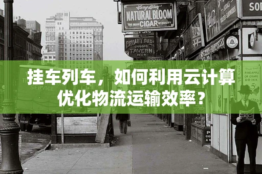 挂车列车，如何利用云计算优化物流运输效率？