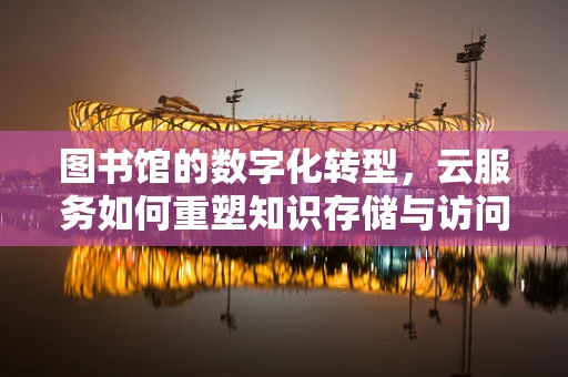 图书馆的数字化转型，云服务如何重塑知识存储与访问？