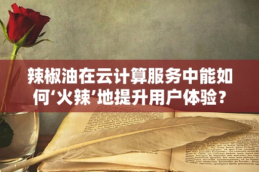 辣椒油在云计算服务中能如何‘火辣’地提升用户体验？