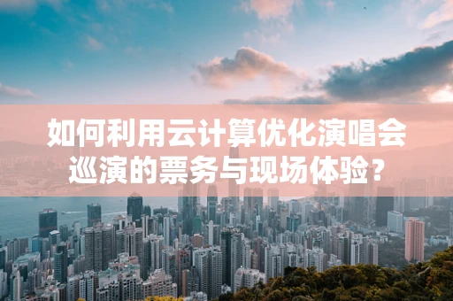 如何利用云计算优化演唱会巡演的票务与现场体验？