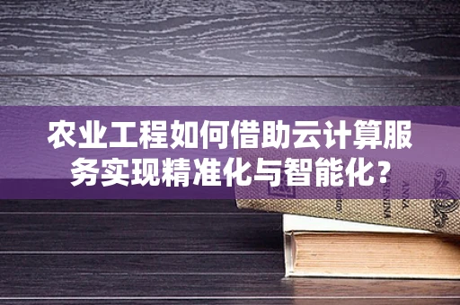 农业工程如何借助云计算服务实现精准化与智能化？