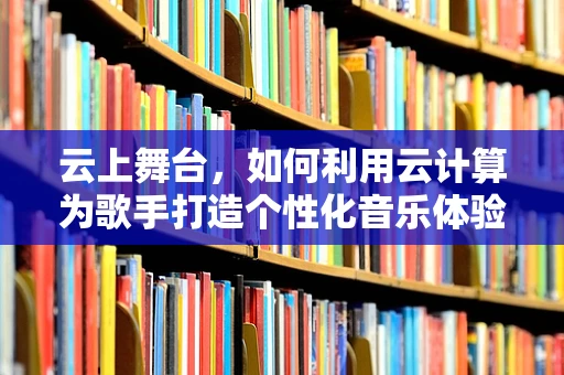 云上舞台，如何利用云计算为歌手打造个性化音乐体验？