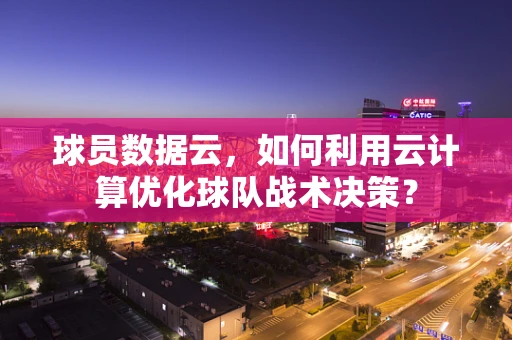 球员数据云，如何利用云计算优化球队战术决策？