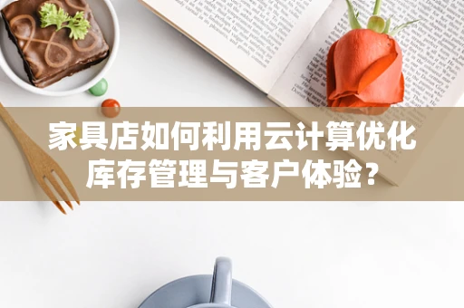 家具店如何利用云计算优化库存管理与客户体验？
