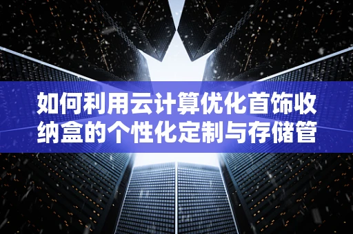 如何利用云计算优化首饰收纳盒的个性化定制与存储管理？