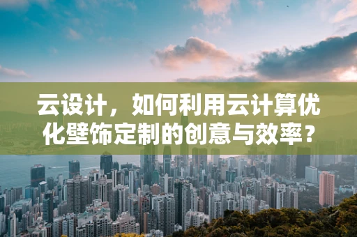 云设计，如何利用云计算优化壁饰定制的创意与效率？