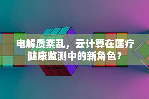 电解质紊乱，云计算在医疗健康监测中的新角色？