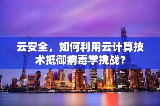 云安全，如何利用云计算技术抵御病毒学挑战？