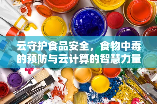 云守护食品安全，食物中毒的预防与云计算的智慧力量