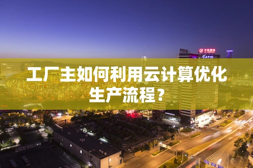 工厂主如何利用云计算优化生产流程？