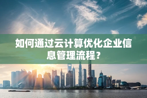 如何通过云计算优化企业信息管理流程？