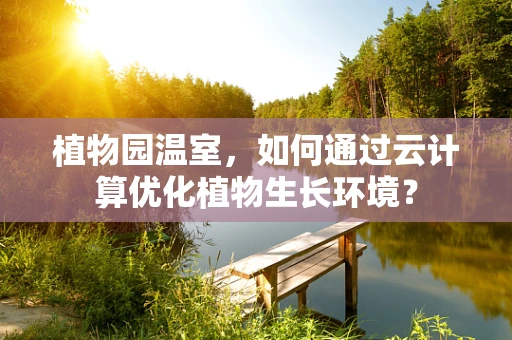 植物园温室，如何通过云计算优化植物生长环境？