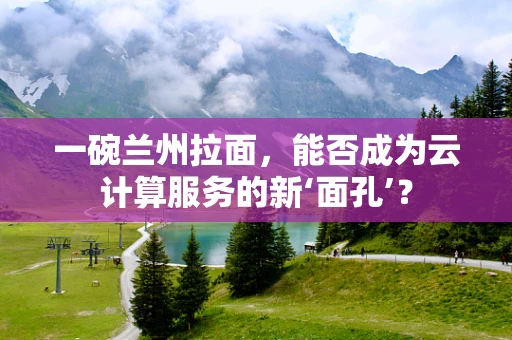 一碗兰州拉面，能否成为云计算服务的新‘面孔’？