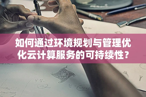 如何通过环境规划与管理优化云计算服务的可持续性？