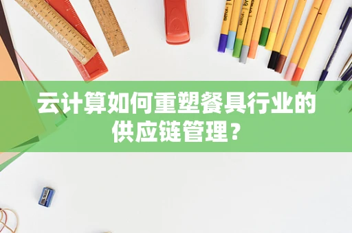 云计算如何重塑餐具行业的供应链管理？