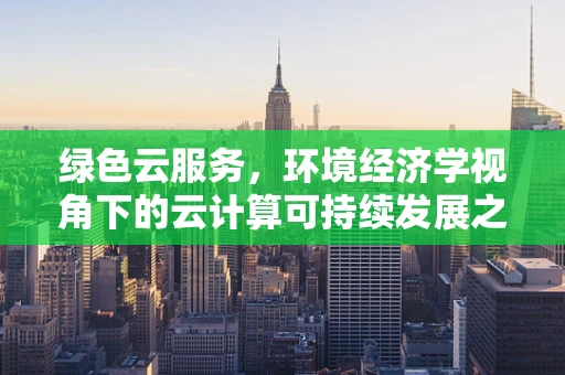 绿色云服务，环境经济学视角下的云计算可持续发展之路